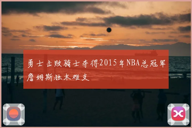 勇士击败骑士夺得2015年NBA总冠军詹姆斯独木难支