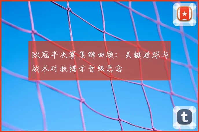 欧冠半决赛集锦回顾:关键进球与战术对抗揭示晋级悬念