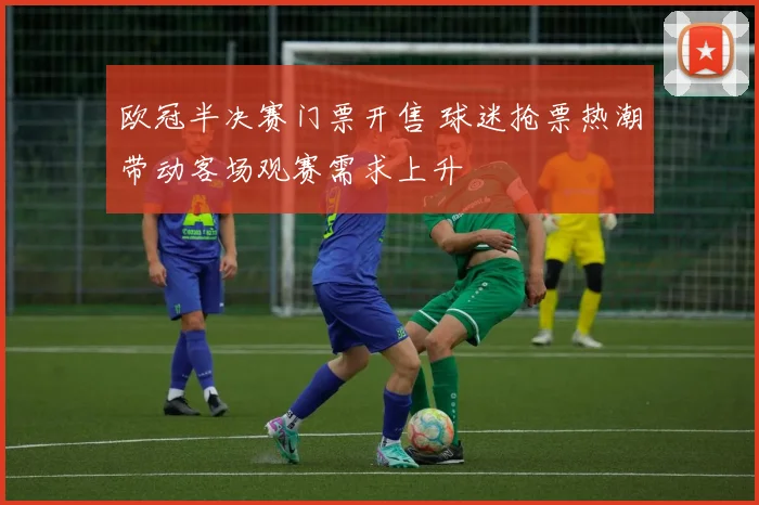 欧冠半决赛门票开售 球迷抢票热潮带动客场观赛需求上升