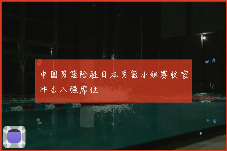 中国男篮险胜日本男篮小组赛收官冲击八强席位