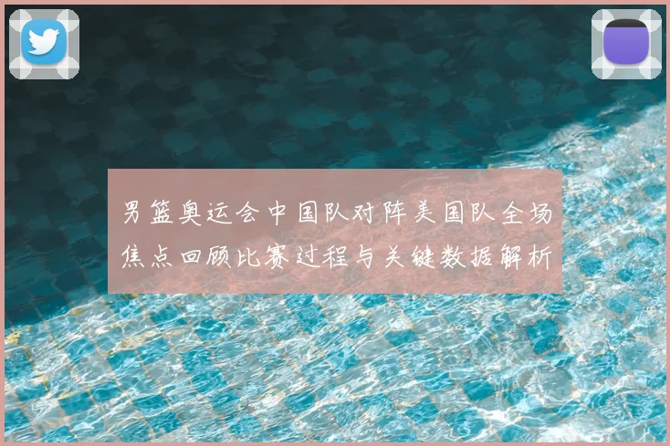 男篮奥运会中国队对阵美国队全场焦点回顾比赛过程与关键数据解析
