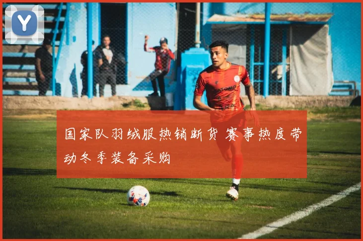 国家队羽绒服热销断货 赛事热度带动冬季装备采购