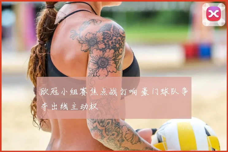 欧冠小组赛焦点战打响 豪门球队争夺出线主动权