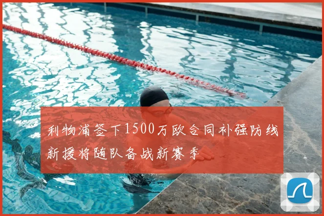 利物浦签下1500万欧合同补强防线新援将随队备战新赛季