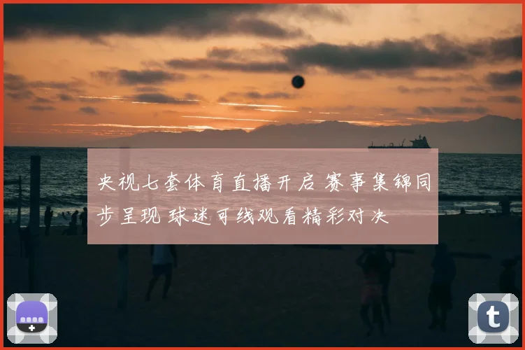 央视七套体育直播开启 赛事集锦同步呈现 球迷可线观看精彩对决