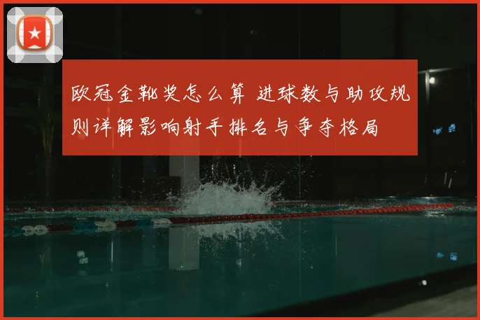 欧冠金靴奖怎么算 进球数与助攻规则详解影响射手排名与争夺格局