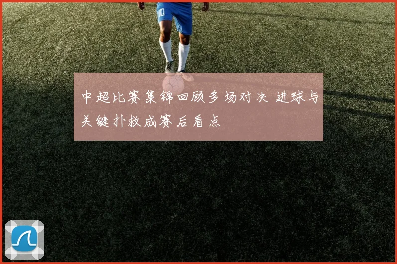 中超比赛集锦回顾多场对决 进球与关键扑救成赛后看点
