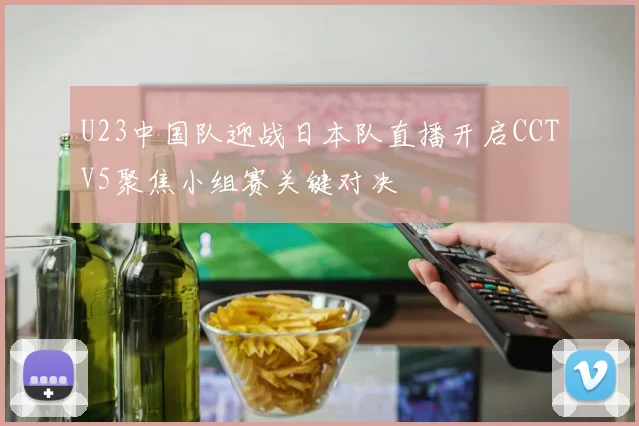 U23中国队迎战日本队直播开启CCTV5聚焦小组赛关键对决