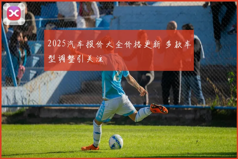 2025汽车报价大全价格更新 多款车型调整引关注