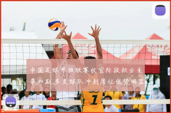 中国足球甲级联赛收官阶段积分竞争加剧 多支球队冲刺席位优势明显