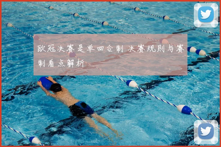 欧冠决赛是单回合制 决赛规则与赛制看点解析