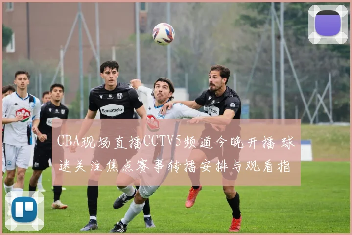 CBA现场直播CCTV5频道今晚开播 球迷关注焦点赛事转播安排与观看指南