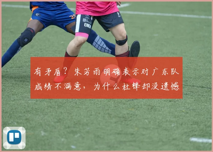 有矛盾?朱芳雨明确表示对广东队成绩不满意,为什么杜锋却没遗憾