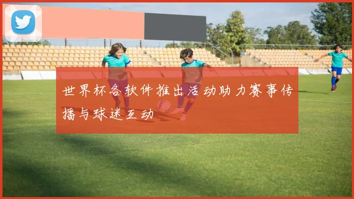 世界杯各软件推出活动助力赛事传播与球迷互动
