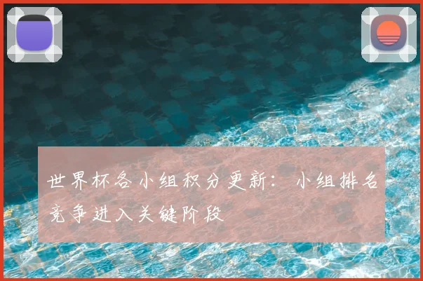 世界杯各小组积分更新：小组排名竞争进入关键阶段