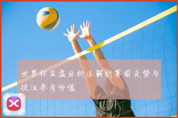 世界杯亚盘分析法解析赛前走势与投注参考价值