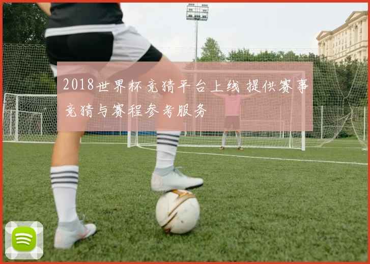 2018世界杯竞猜平台上线 提供赛事竞猜与赛程参考服务