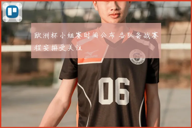 欧洲杯小组赛时间公布 各队备战赛程安排受关注