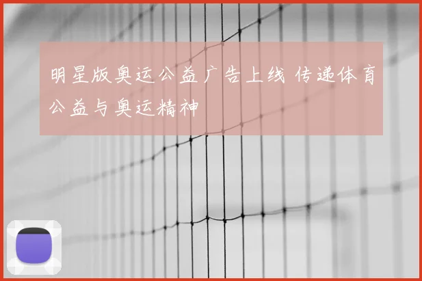 明星版奥运公益广告上线 传递体育公益与奥运精神