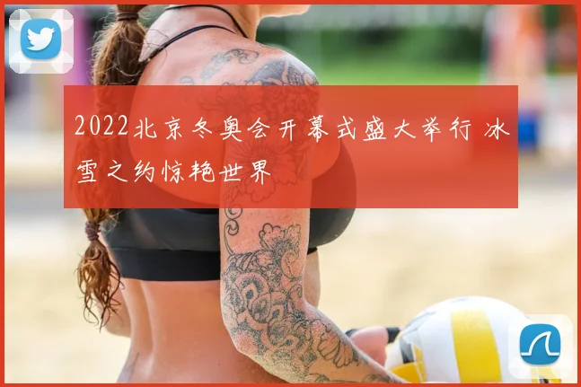 2022北京冬奥会开幕式盛大举行 冰雪之约惊艳世界
