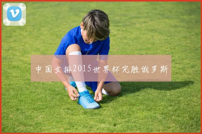 中国女排2015世界杯完胜俄罗斯