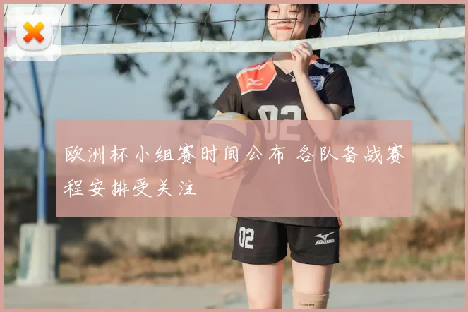 欧洲杯小组赛时间公布 各队备战赛程安排受关注