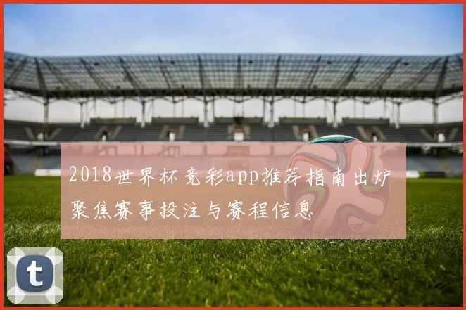 2018世界杯竞彩app推荐指南出炉 聚焦赛事投注与赛程信息