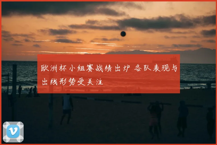 欧洲杯小组赛战绩出炉 各队表现与出线形势受关注