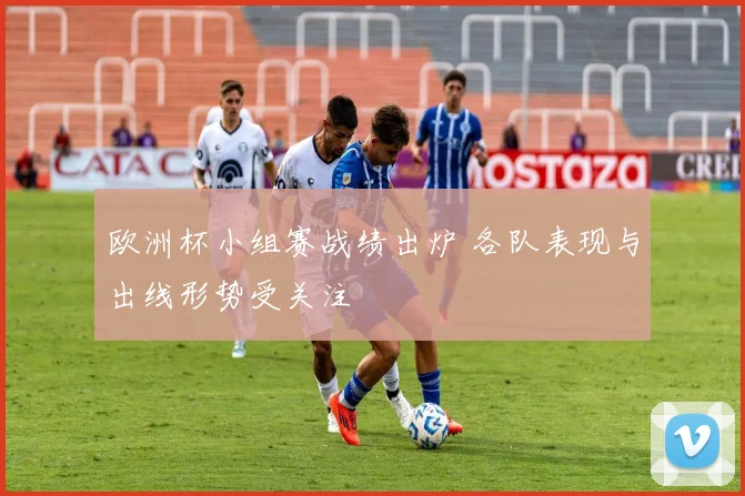 欧洲杯小组赛战绩出炉 各队表现与出线形势受关注