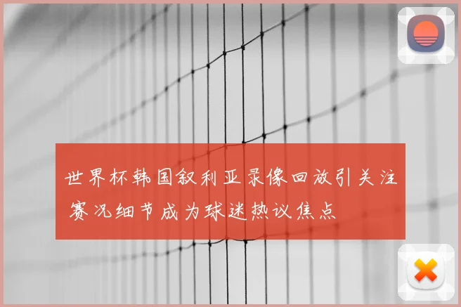 世界杯韩国叙利亚录像回放引关注 赛况细节成为球迷热议焦点