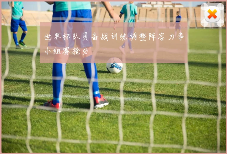 世界杯队员备战训练调整阵容力争小组赛抢分
