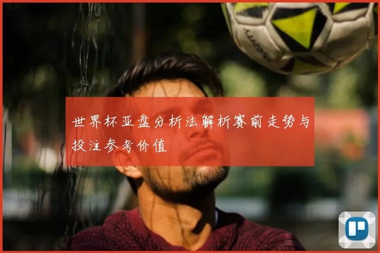 世界杯亚盘分析法解析赛前走势与投注参考价值