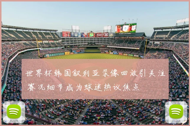 世界杯韩国叙利亚录像回放引关注 赛况细节成为球迷热议焦点