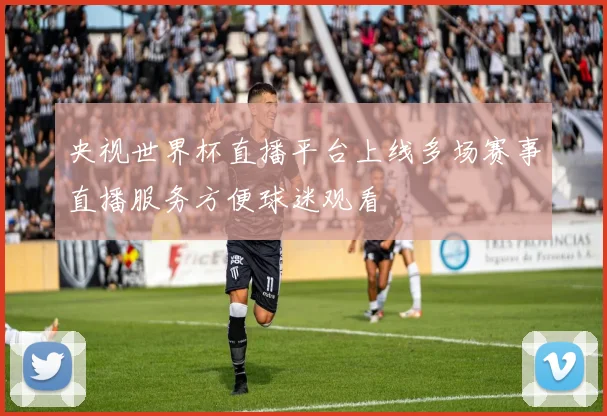 央视世界杯直播平台上线多场赛事直播服务方便球迷观看
