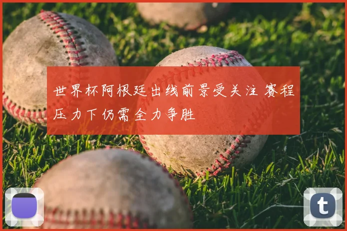世界杯阿根廷出线前景受关注 赛程压力下仍需全力争胜