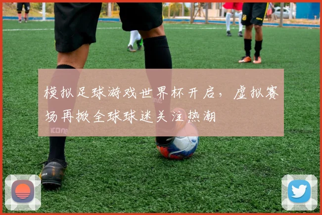 模拟足球游戏世界杯开启，虚拟赛场再掀全球球迷关注热潮