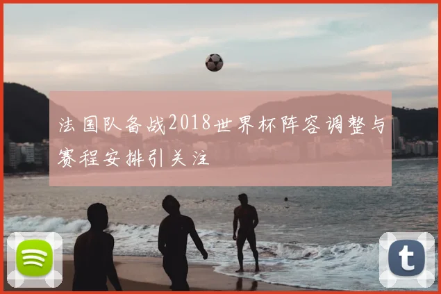 法国队备战2018世界杯阵容调整与赛程安排引关注