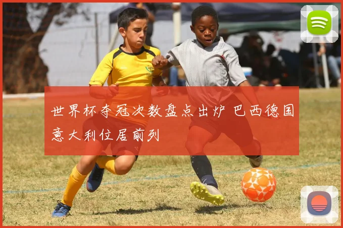 世界杯夺冠次数盘点出炉 巴西德国意大利位居前列