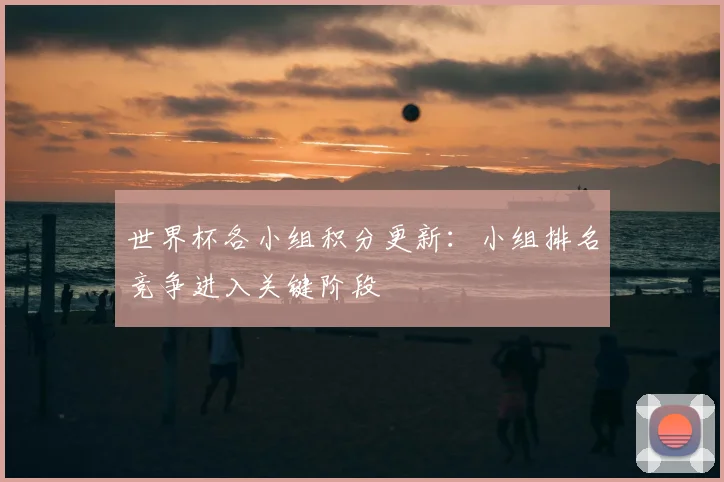 世界杯各小组积分更新：小组排名竞争进入关键阶段