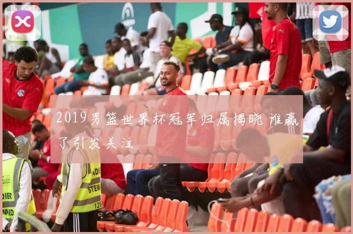 2019男篮世界杯冠军归属揭晓 谁赢了引发关注